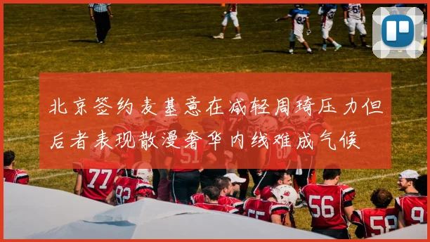 北京签约麦基意在减轻周琦压力但后者表现散漫奢华内线难成气候