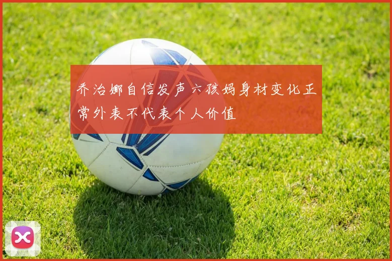 乔治娜自信发声六孩妈身材变化正常外表不代表个人价值