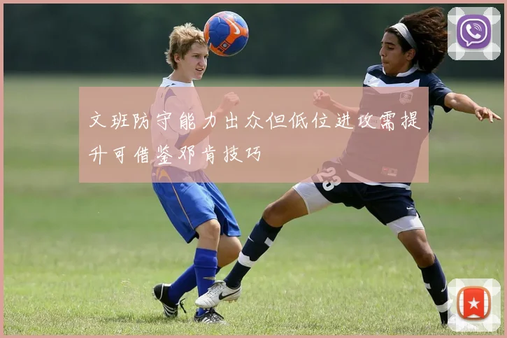 文班防守能力出众但低位进攻需提升可借鉴邓肯技巧