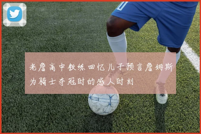 老詹高中教练回忆儿子预言詹姆斯为骑士夺冠时的感人时刻