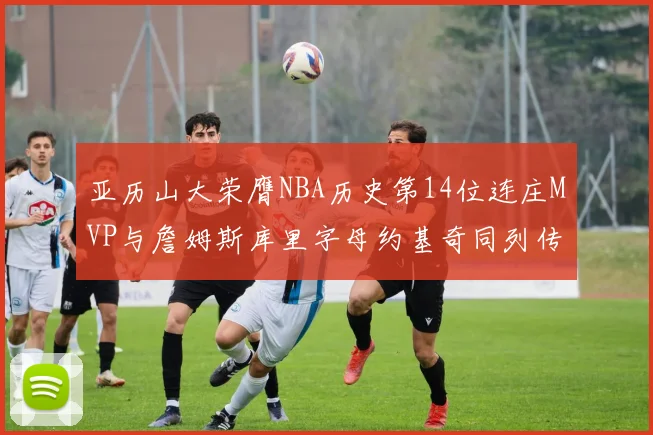 亚历山大荣膺NBA历史第14位连庄MVP与詹姆斯库里字母约基奇同列传奇行列