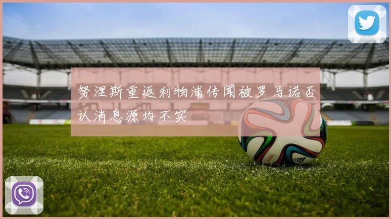 努涅斯重返利物浦传闻被罗马诺否认消息源均不实