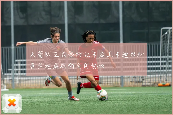 火箭队正式签约北卡后卫卡迪尔科普兰达成双向合同协议