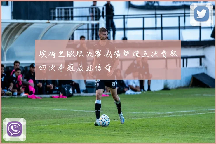 埃梅里欧联决赛战绩辉煌五次晋级四次夺冠成就传奇