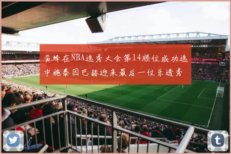 黄蜂在NBA选秀大会第14顺位成功选中施泰因巴赫迎来最后一位乐透秀