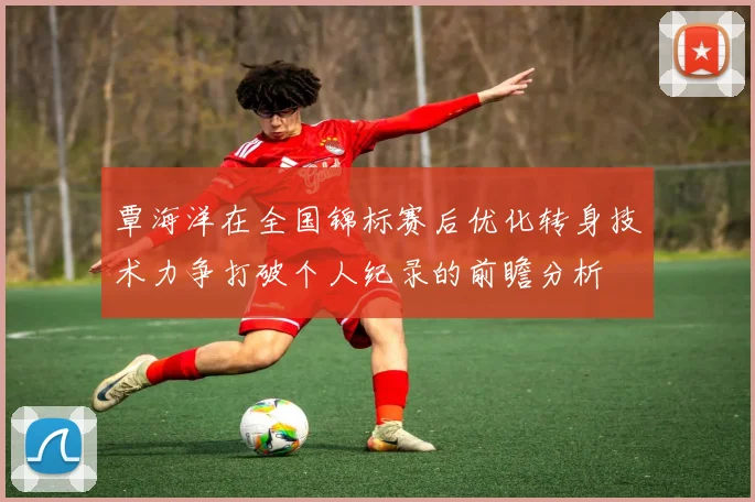 覃海洋在全国锦标赛后优化转身技术力争打破个人纪录的前瞻分析