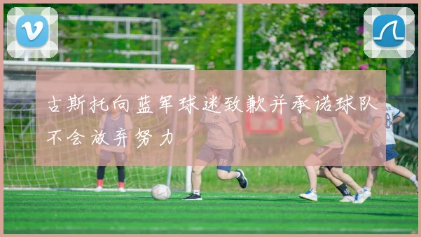 古斯托向蓝军球迷致歉并承诺球队不会放弃努力