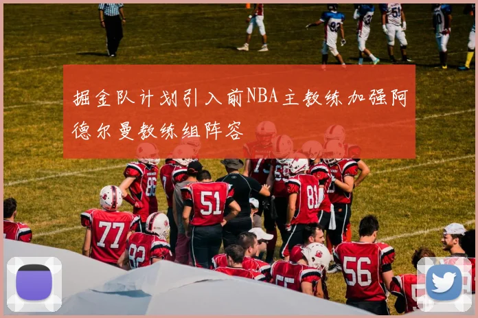 掘金队计划引入前NBA主教练加强阿德尔曼教练组阵容