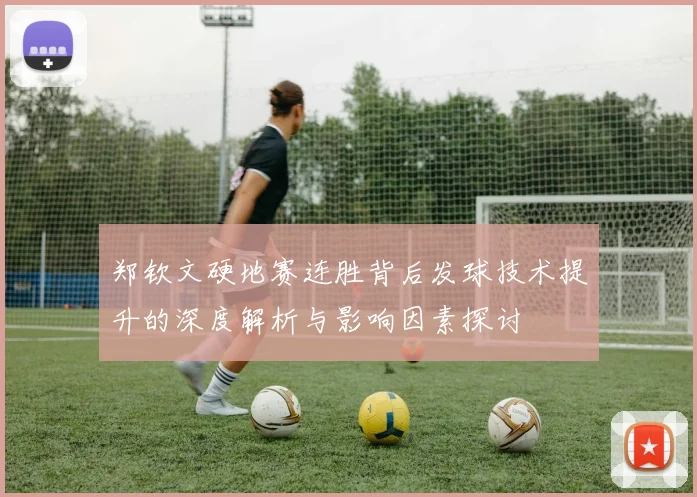 郑钦文硬地赛连胜背后发球技术提升的深度解析与影响因素探讨