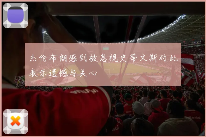 杰伦布朗感到被忽视史蒂文斯对此表示遗憾与关心