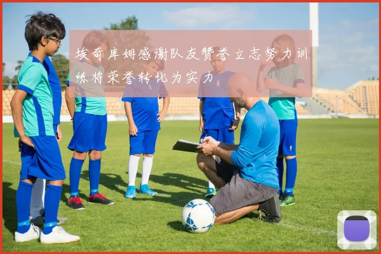 埃奇库姆感谢队友赞誉立志努力训练将荣誉转化为实力