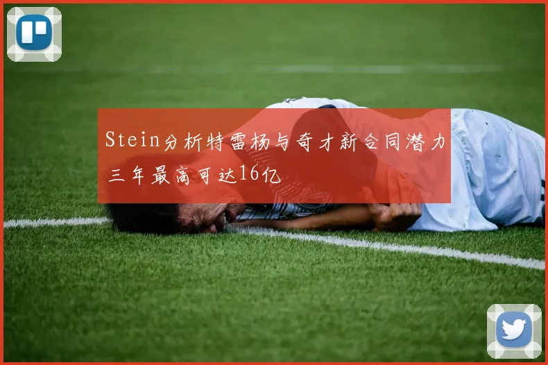 Stein分析特雷杨与奇才新合同潜力三年最高可达16亿