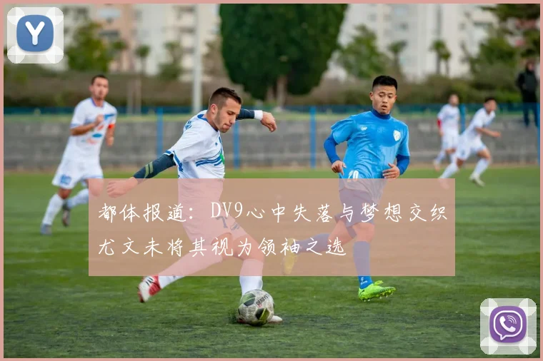 都体报道：DV9心中失落与梦想交织尤文未将其视为领袖之选