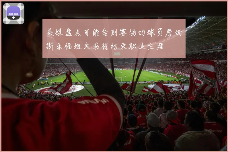 美媒盘点可能告别赛场的球员詹姆斯乐福姐夫或将结束职业生涯