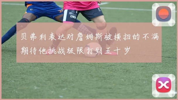 贝弗利表达对詹姆斯被横扫的不满期待他挑战极限打到五十岁