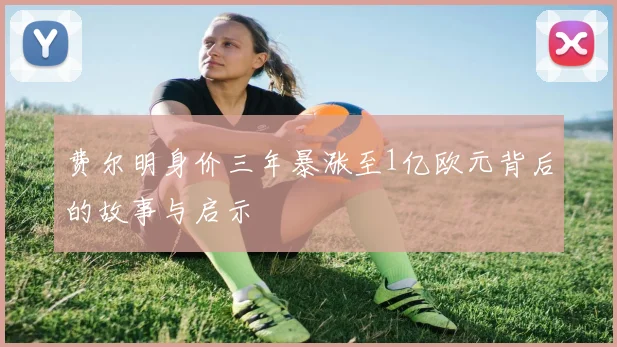 费尔明身价三年暴涨至1亿欧元背后的故事与启示