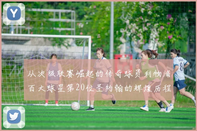 从次级联赛崛起的传奇球员利物浦百大球星第20位圣约翰的辉煌历程