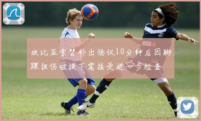 坎比亚索替补出场仅10分钟后因脚踝扭伤被换下需接受进一步检查
