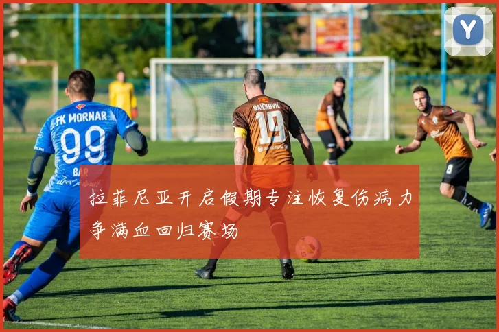 拉菲尼亚开启假期专注恢复伤病力争满血回归赛场