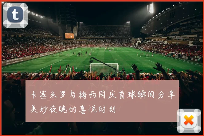 卡塞米罗与梅西同庆首球瞬间分享美妙夜晚的喜悦时刻