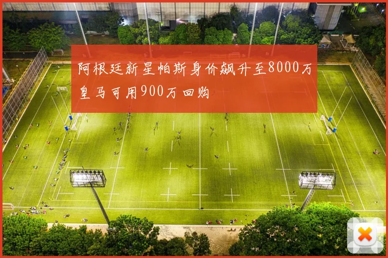 阿根廷新星帕斯身价飙升至8000万皇马可用900万回购