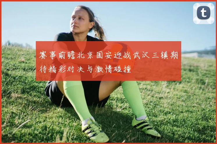 赛事前瞻北京国安迎战武汉三镇期待精彩对决与激情碰撞