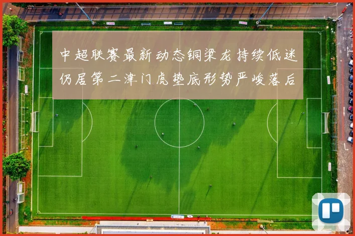 中超联赛最新动态铜梁龙持续低迷仍居第二津门虎垫底形势严峻落后安全区九分