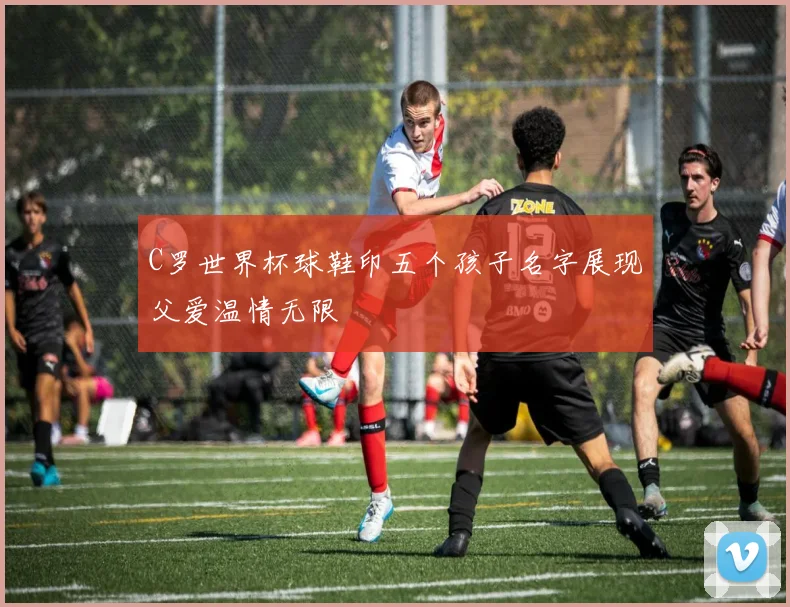 C罗世界杯球鞋印五个孩子名字展现父爱温情无限