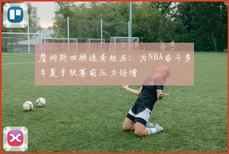 詹姆斯回顾选秀经历：为NBA奋斗多年夏季联赛前压力倍增