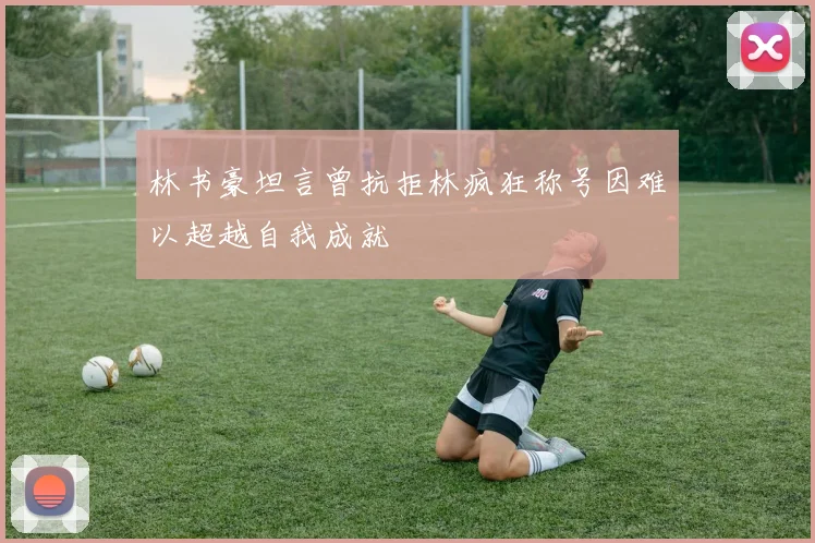 林书豪坦言曾抗拒林疯狂称号因难以超越自我成就
