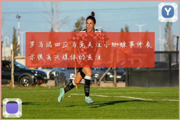 罗马诺回应马竞关注小蜘蛛事件表示很高兴媒体的关注