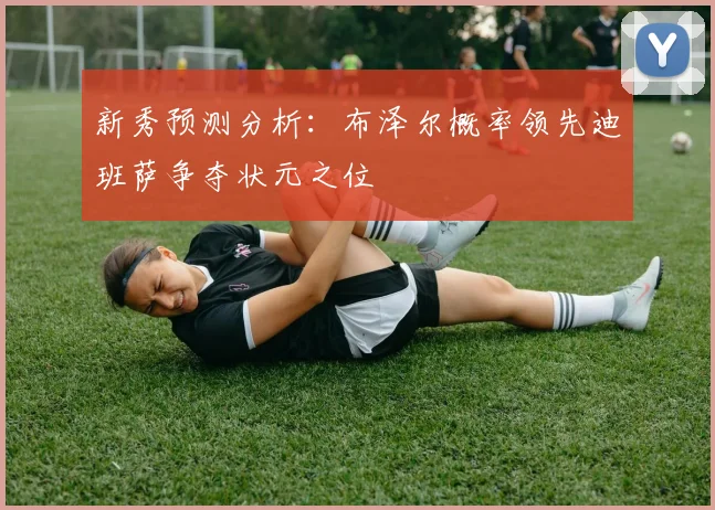 新秀预测分析：布泽尔概率领先迪班萨争夺状元之位