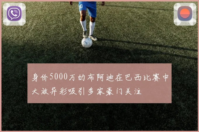 身价5000万的布阿迪在巴西比赛中大放异彩吸引多家豪门关注