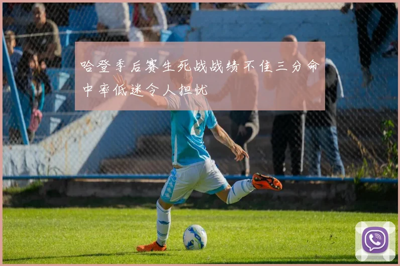 哈登季后赛生死战战绩不佳三分命中率低迷令人担忧