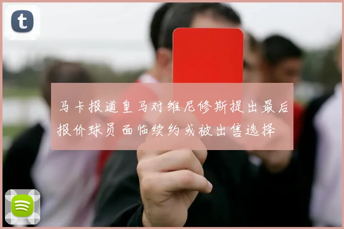 马卡报道皇马对维尼修斯提出最后报价球员面临续约或被出售选择
