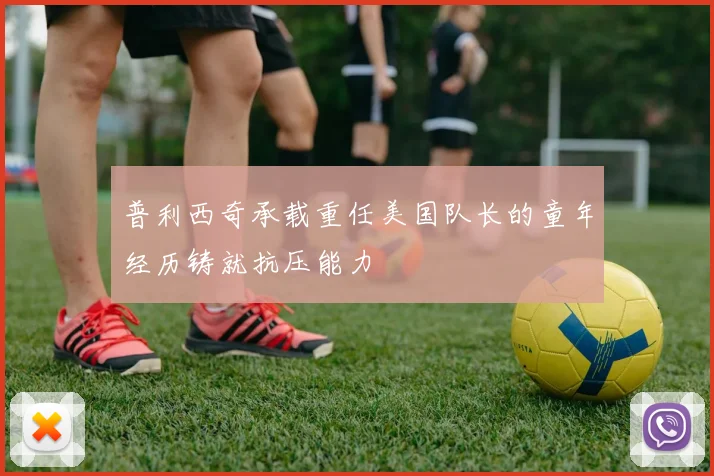 普利西奇承载重任美国队长的童年经历铸就抗压能力
